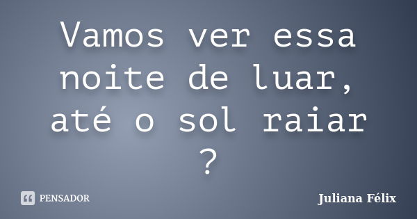 Vamos ver essa noite de luar, até o sol raiar ?... Frase de Juliana Félix.