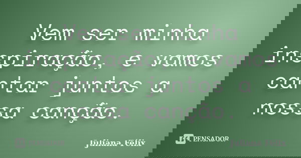 Vem ser minha inspiração, e vamos cantar juntos a nossa canção.... Frase de Juliana Félix.