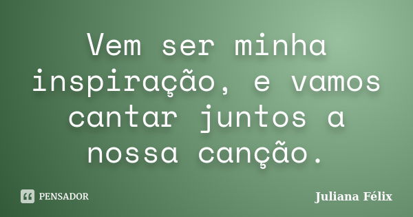 Vem ser minha inspiração, e vamos cantar juntos a nossa canção.... Frase de Juliana Félix.