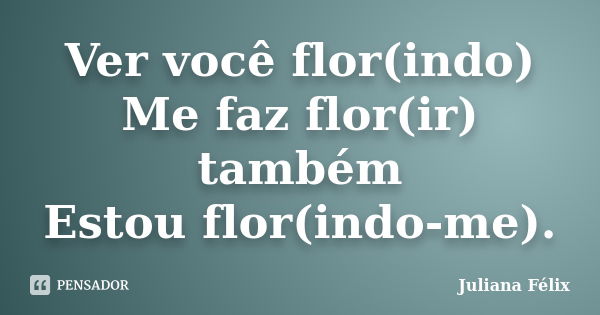 Ver você flor(indo) Me faz flor(ir) também Estou flor(indo-me).... Frase de Juliana Félix.