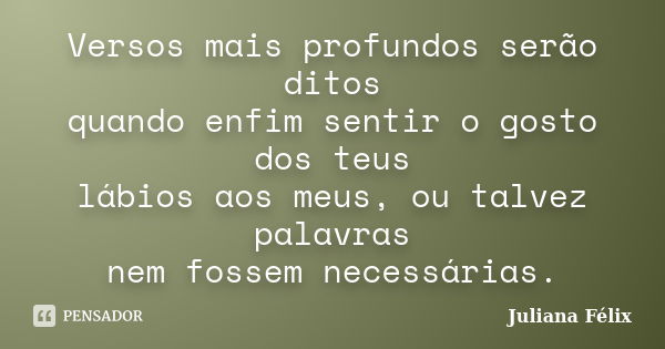 Versos mais profundos serão ditos quando enfim sentir o gosto dos teus lábios aos meus, ou talvez palavras nem fossem necessárias.... Frase de Juliana Félix.