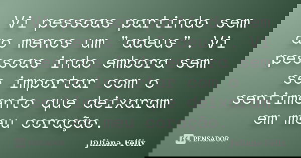 Vi pessoas partindo sem ao menos um "adeus". Vi pessoas indo embora sem se importar com o sentimento que deixaram em meu coração.... Frase de Juliana Félix.