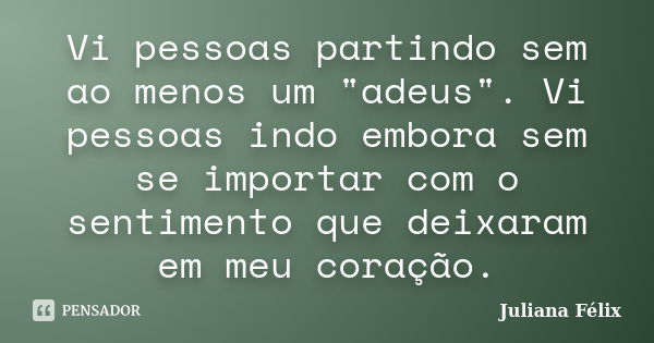 Vi pessoas partindo sem ao menos um "adeus". Vi pessoas indo embora sem se importar com o sentimento que deixaram em meu coração.... Frase de Juliana Félix.