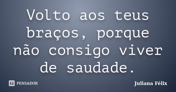 Volto aos teus braços, porque não consigo viver de saudade.... Frase de Juliana Félix.