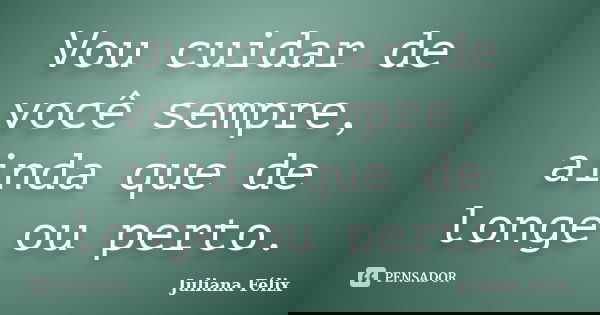 Vou cuidar de você sempre, ainda que de longe ou perto.... Frase de Juliana Félix.