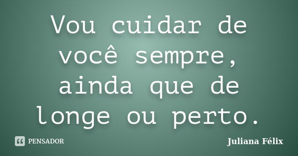 Vou cuidar de você sempre, ainda que de longe ou perto.... Frase de Juliana Félix.