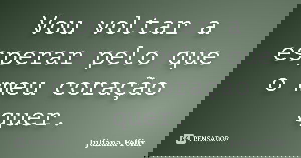 Vou voltar a esperar pelo que o meu coração quer.... Frase de Juliana Félix.