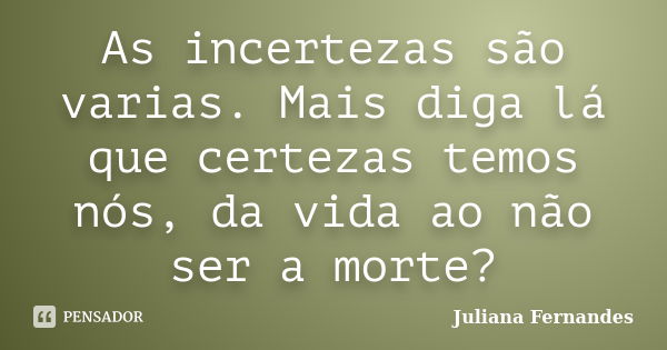 As incertezas são varias. Mais diga lá que certezas temos nós, da vida ao não ser a morte?... Frase de Juliana Fernandes.