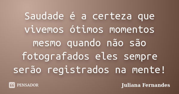 Saudade é a certeza que vivemos ótimos momentos mesmo quando não são fotografados eles sempre serão registrados na mente!... Frase de Juliana Fernandes.