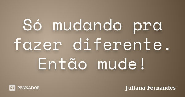 Só mudando pra fazer diferente. Então mude!... Frase de Juliana Fernandes.