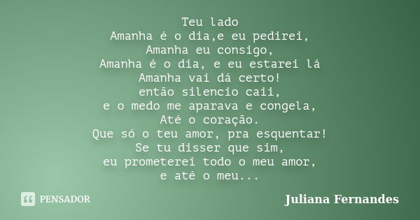 Teu lado Amanha é o dia,e eu pedirei, Amanha eu consigo, Amanha é o dia, e eu estarei lá Amanha vai dá certo! então silencio caii, e o medo me aparava e congela... Frase de Juliana Fernandes.