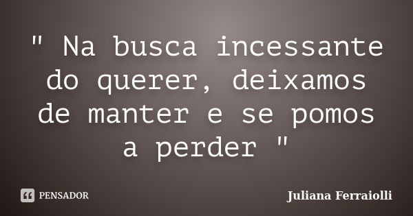 " Na busca incessante do querer, deixamos de manter e se pomos a perder "... Frase de Juliana Ferraiolli.