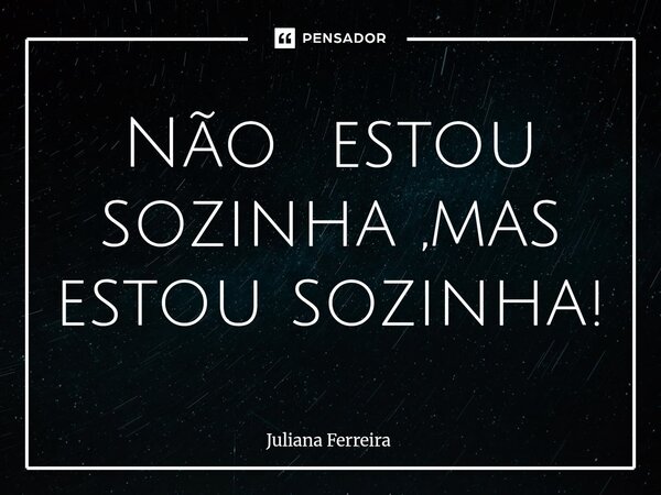 Não estou sozinha ,mas estou sozinha!... Frase de Juliana Ferreira.