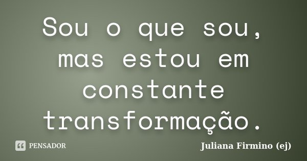 Sou o que sou, mas estou em constante transformação.... Frase de Juliana Firmino (ej).