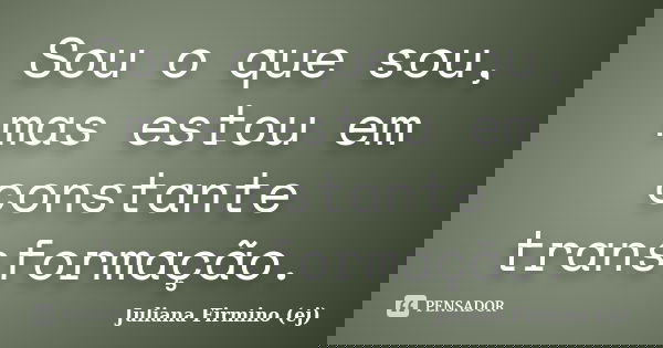 Sou o que sou, mas estou em constante transformação.... Frase de Juliana Firmino (ej).