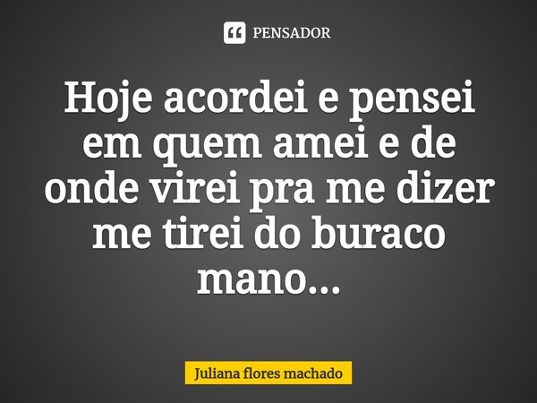 ⁠Hoje acordei e pensei em quem amei e de onde virei pra me dizer me tirei do buraco mano...... Frase de Juliana flores machado.