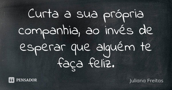 Curta a sua própria companhia, ao invés de esperar que alguém te faça feliz.... Frase de Juliana Freitas.