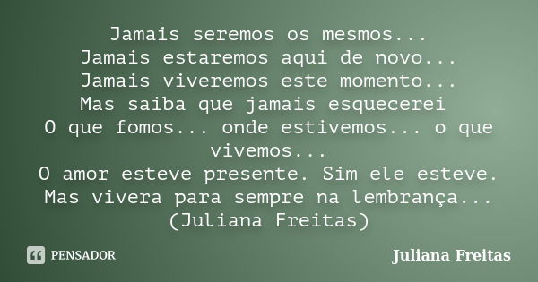 Jamais seremos os mesmos... Jamais estaremos aqui de novo... Jamais viveremos este momento... Mas saiba que jamais esquecerei O que fomos... onde estivemos... o... Frase de Juliana Freitas.