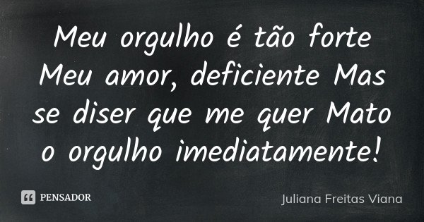 Meu orgulho é tão forte Meu amor, deficiente Mas se diser que me quer Mato o orgulho imediatamente!... Frase de Juliana Freitas Viana.