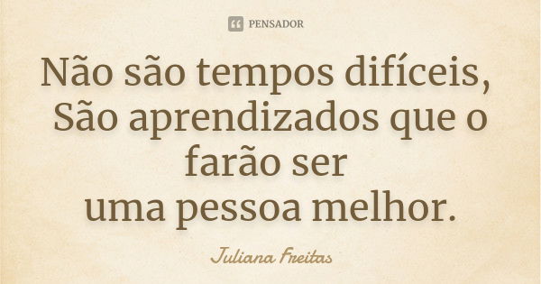 Não são tempos difíceis, São aprendizados que o farão ser uma pessoa melhor.... Frase de Juliana Freitas.