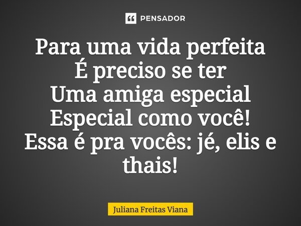 Para uma vida perfeita É preciso se ter Uma amiga especial Especial como você! Essa é pra vocês: jé, elis e thais!... Frase de Juliana Freitas Viana.
