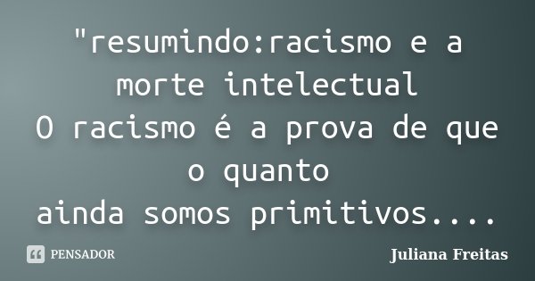 "resumindo:racismo e a morte intelectual O racismo é a prova de que o quanto ainda somos primitivos....... Frase de Juliana Freitas.