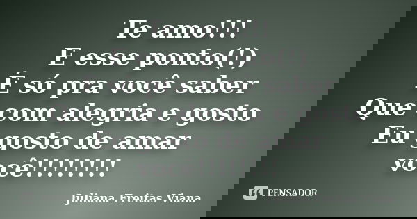 Te amo!!! E esse ponto(!) É só pra você saber Que com alegria e gosto Eu gosto de amar você!!!!!!!!... Frase de Juliana Freitas Viana.