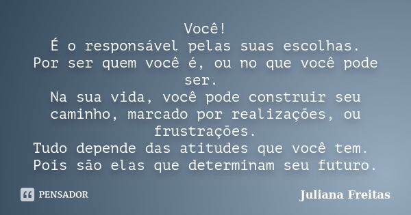 Você! É o responsável pelas suas escolhas. Por ser quem você é, ou no que você pode ser. Na sua vida, você pode construir seu caminho, marcado por realizações, ... Frase de Juliana Freitas.