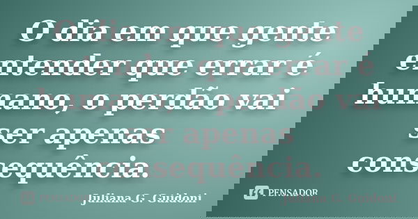 O dia em que gente entender que errar é humano, o perdão vai ser apenas consequência.... Frase de Juliana G. Guidoni.