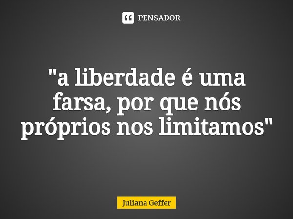 "a liberdade é uma farsa, por que nós próprios nos limitamos"⁠... Frase de Juliana Geffer.