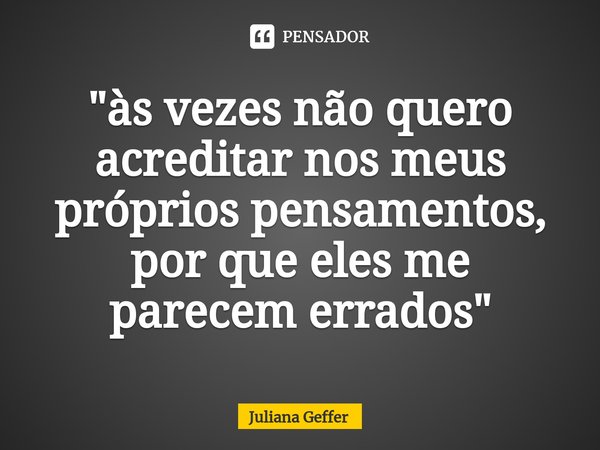 ⁠"às vezes não quero acreditar nos meus próprios pensamentos, por que eles me parecem errados"... Frase de Juliana Geffer.