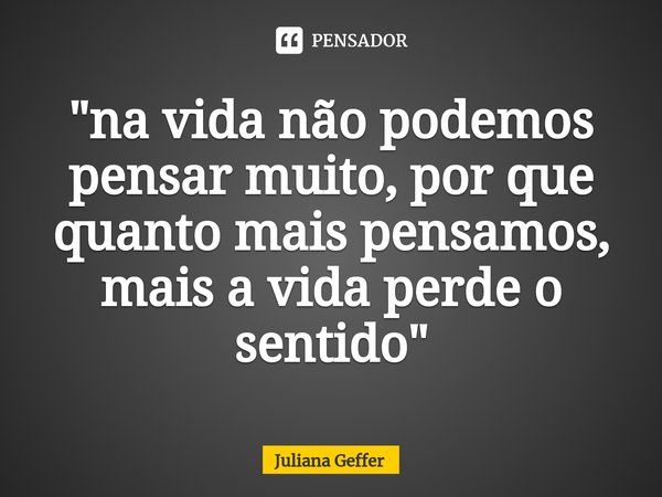 ⁠"na vida não podemos pensar muito, por que quanto mais pensamos, mais a vida perde o sentido"... Frase de Juliana Geffer.