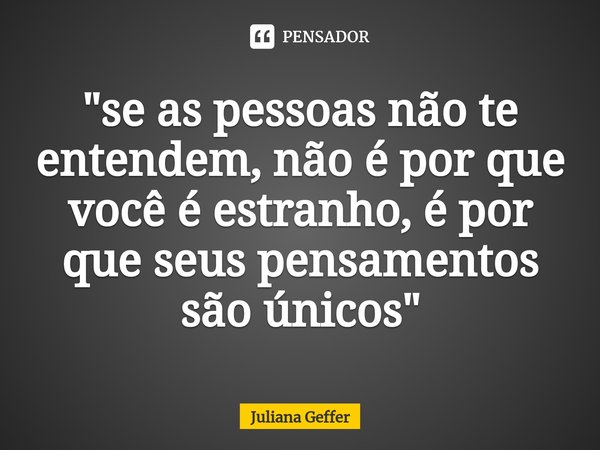 ⁠"se as pessoas não te entendem, não é por que você é estranho, é por que seus pensamentos são únicos"... Frase de Juliana Geffer.