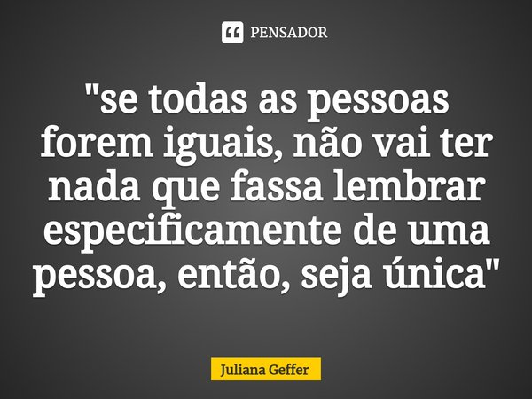 ⁠"se todas as pessoas forem iguais, não vai ter nada que fassa lembrar especificamente de uma pessoa, então, seja única"... Frase de Juliana Geffer.