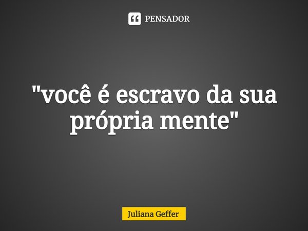 ⁠"você é escravo da sua própria mente"... Frase de Juliana Geffer.