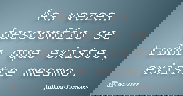 As vezes desconfio se tudo que existe, existe mesmo.... Frase de Juliana Gervaes.