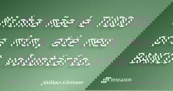 Minha mãe é TUDO pra mim, até meu BANCO voluntário.... Frase de Juliana Gervaes.