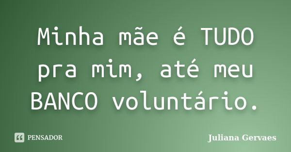 Minha mãe é TUDO pra mim, até meu BANCO voluntário.... Frase de Juliana Gervaes.