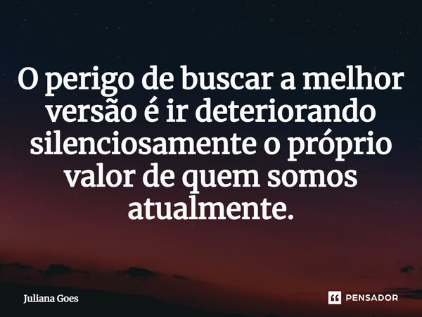 ⁠O perigo de buscar a melhor versão é ir deteriorando silenciosamente o próprio valor de quem somos atualmente.... Frase de Juliana Goes.