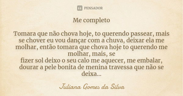 Me completo Tomara que não chova hoje, to querendo passear, mais se chover eu vou dançar com a chuva, deixar ela me molhar, então tomara que chova hoje to quere... Frase de Juliana Gomes da Silva.