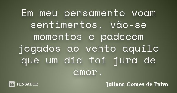 Em meu pensamento voam sentimentos, vão-se momentos e padecem jogados ao vento aquilo que um dia foi jura de amor.... Frase de Juliana Gomes de Paiva.