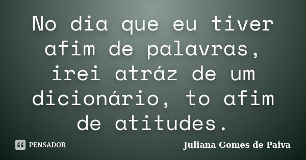 No dia que eu tiver afim de palavras, irei atráz de um dicionário, to afim de atitudes.... Frase de Juliana Gomes de Paiva.