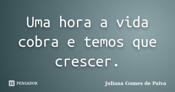 Uma hora a vida cobra e temos que crescer.... Frase de Juliana Gomes de Paiva.