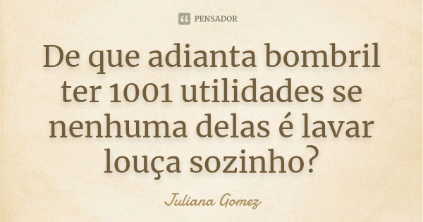 De que adianta bombril ter 1001 utilidades se nenhuma delas é lavar louça sozinho?... Frase de Juliana Gomez.