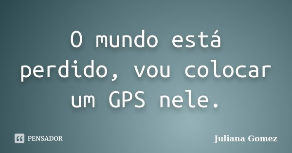O mundo está perdido, vou colocar um GPS nele.... Frase de Juliana Gomez.
