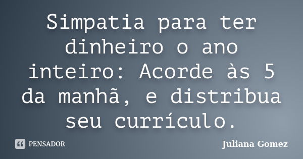 Simpatia para ter dinheiro o ano inteiro: Acorde às 5 da manhã, e distribua seu currículo.... Frase de Juliana Gomez.