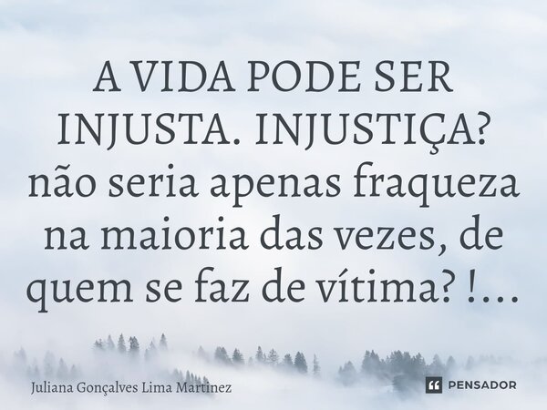 A VIDA PODE SER INJUSTA. INJUSTIÇA? ⁠não seria apenas fraqueza na maioria das vezes, de quem se faz de vítima? !...... Frase de Juliana Gonçalves Lima Martìnez.