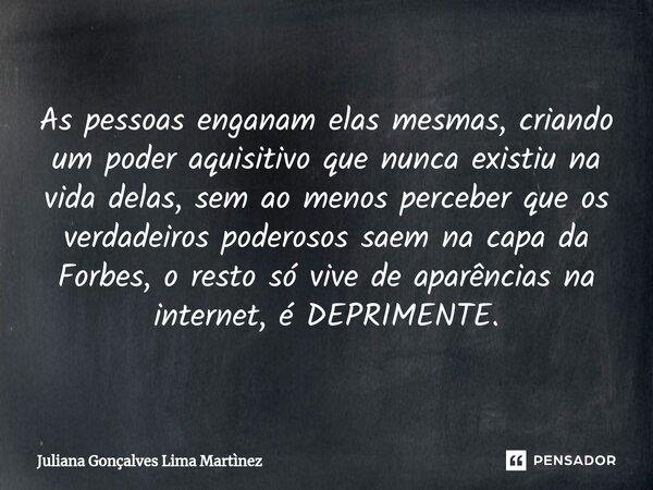 ⁠As pessoas enganam elas mesmas, criando um poder aquisitivo que nunca existiu na vida delas, sem ao menos⁠ perceber que os verdadeiros poderosos saem na capa d... Frase de Juliana Gonçalves Lima Martìnez.