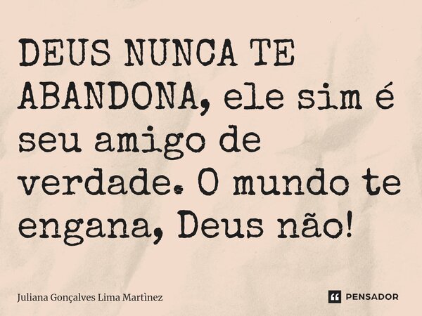 ⁠DEUS NUNCA TE ABANDONA, ele sim é seu amigo de verdade. O mundo te engana, Deus não!... Frase de Juliana Gonçalves Lima Martìnez.