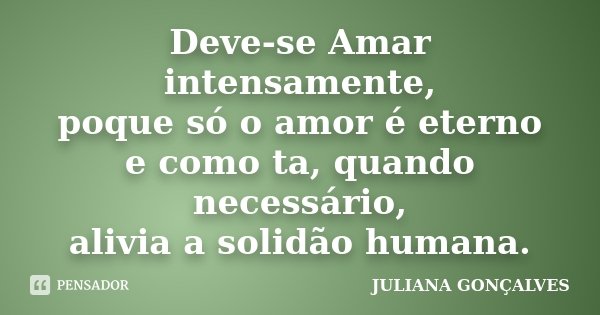 Deve-se Amar intensamente, poque só o amor é eterno e como ta, quando necessário, alivia a solidão humana.... Frase de Juliana Goncalves.